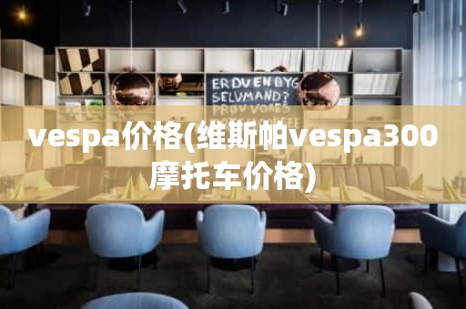 vespa价格(维斯帕vespa300摩托车价格)