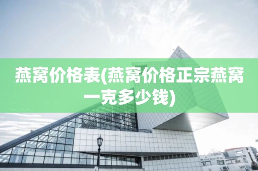 燕窝价格表(燕窝价格正宗燕窝一克多少钱)