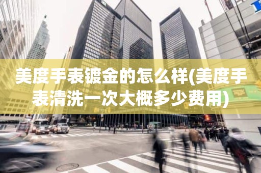 美度手表镀金的怎么样(美度手表清洗一次大概多少费用)