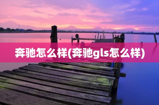 奔驰怎么样(奔驰gls怎么样)