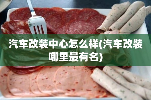 汽车改装中心怎么样(汽车改装哪里最有名)
