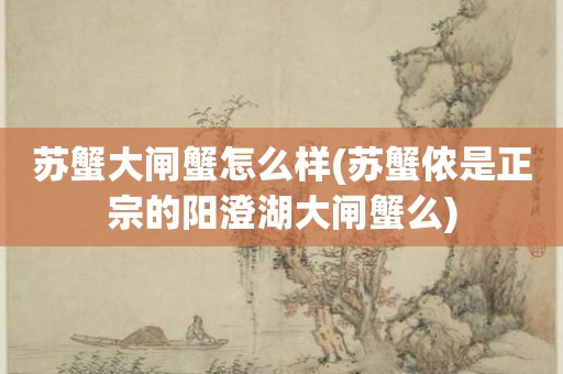 苏蟹大闸蟹怎么样(苏蟹侬是正宗的阳澄湖大闸蟹么)