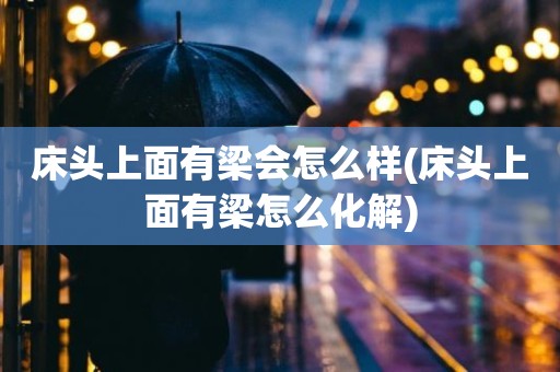 床头上面有梁会怎么样(床头上面有梁怎么化解)