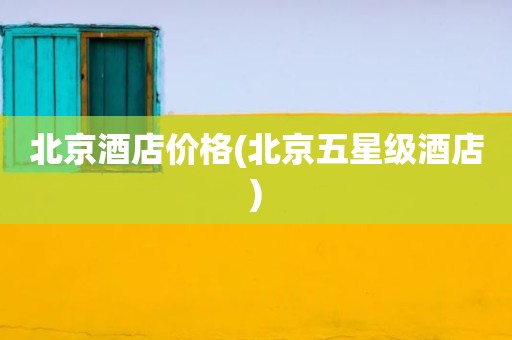 北京酒店价格(北京五星级酒店)
