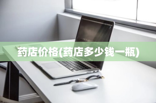 药店价格(药店多少钱一瓶)