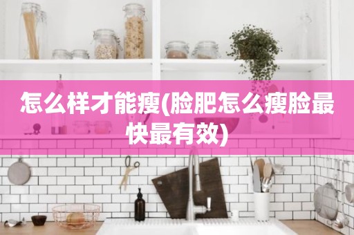 怎么样才能瘦(脸肥怎么瘦脸最快最有效)