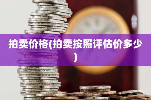 拍卖价格(拍卖按照评估价多少)