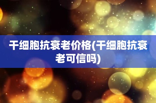 干细胞抗衰老价格(干细胞抗衰老可信吗)