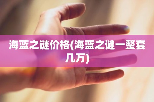 海蓝之谜价格(海蓝之谜一整套几万)