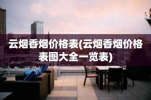 云烟香烟价格表(云烟香烟价格表图大全一览表)
