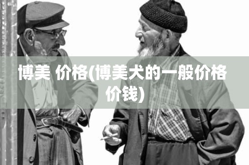博美 价格(博美犬的一般价格 价钱)