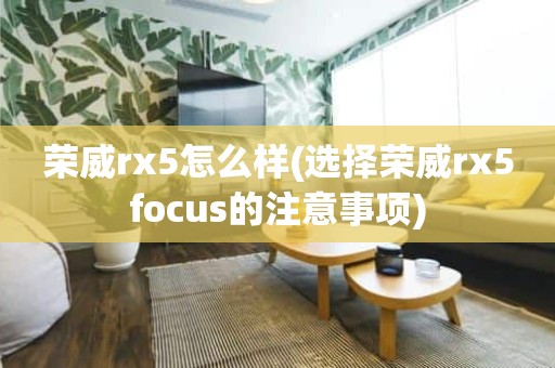 荣威rx5怎么样(选择荣威rx5focus的注意事项)