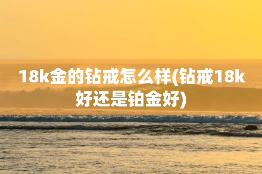 18k金的钻戒怎么样(钻戒18k好还是铂金好)