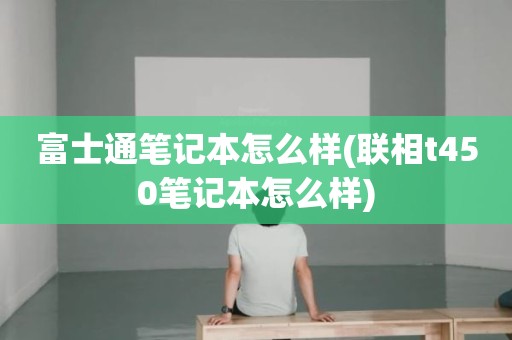 富士通笔记本怎么样(联相t450笔记本怎么样)