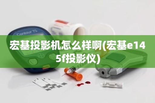 宏基投影机怎么样啊(宏基e145f投影仪)