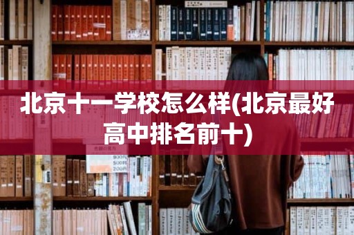 北京十一学校怎么样(北京最好高中排名前十)