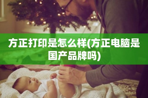 方正打印是怎么样(方正电脑是国产品牌吗)