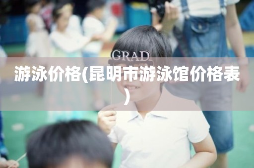 游泳价格(昆明市游泳馆价格表)