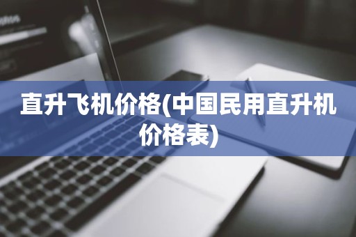 直升飞机价格(中国民用直升机价格表)