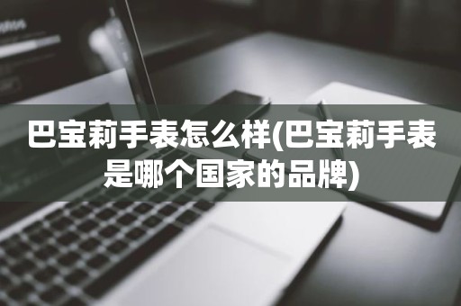 巴宝莉手表怎么样(巴宝莉手表是哪个国家的品牌)