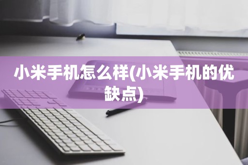 小米手机怎么样(小米手机的优缺点)