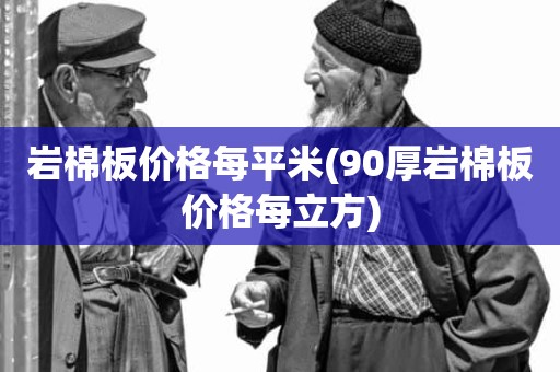 岩棉板价格每平米(90厚岩棉板价格每立方)