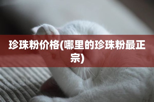 珍珠粉价格(哪里的珍珠粉最正宗)