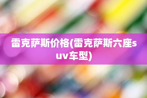 雷克萨斯价格(雷克萨斯六座suv车型)