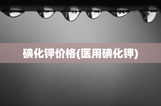 碘化钾价格(医用碘化钾)