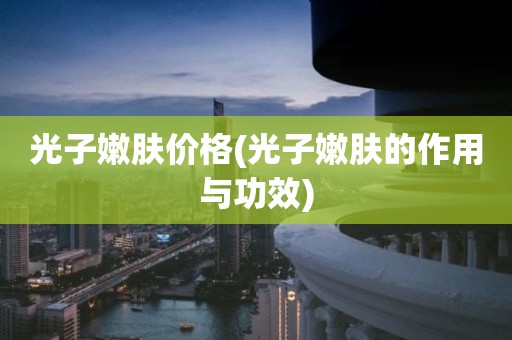 光子嫩肤价格(光子嫩肤的作用与功效)