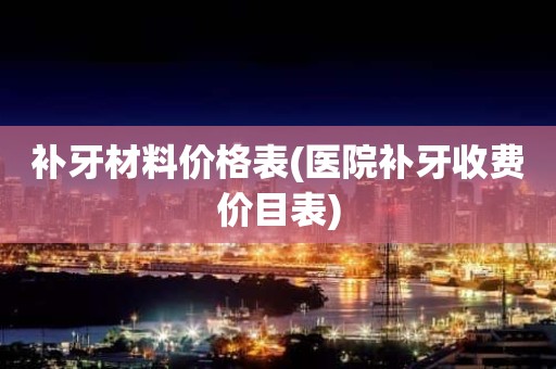 补牙材料价格表(医院补牙收费价目表)
