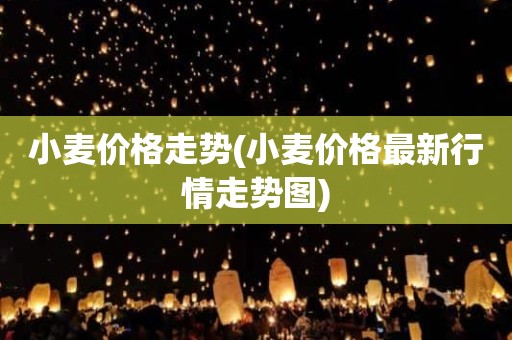 小麦价格走势(小麦价格最新行情走势图)