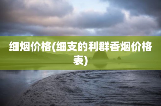 细烟价格(细支的利群香烟价格表)