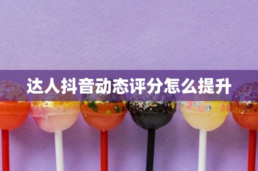 达人抖音动态评分怎么提升