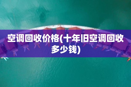 空调回收价格(十年旧空调回收多少钱)