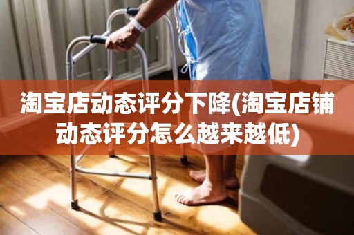 淘宝店动态评分下降(淘宝店铺动态评分怎么越来越低)