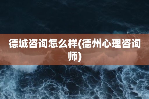 德城咨询怎么样(德州心理咨询师)