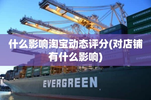 什么影响淘宝动态评分(对店铺有什么影响)