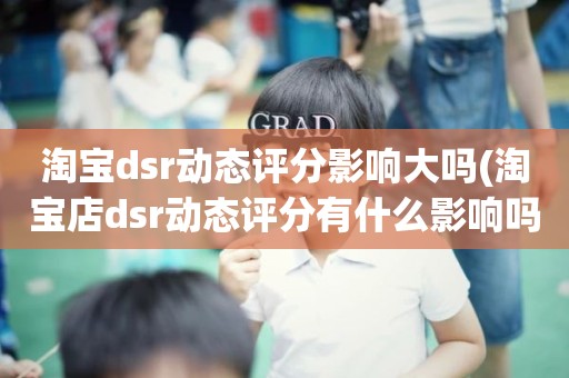 淘宝dsr动态评分影响大吗(淘宝店dsr动态评分有什么影响吗)