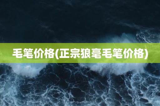 毛笔价格(正宗狼毫毛笔价格)