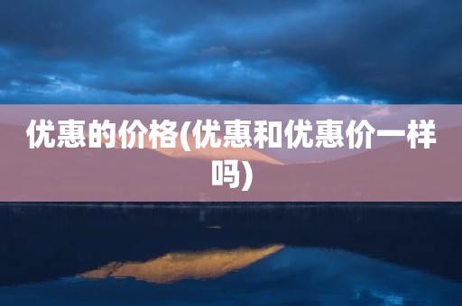 优惠的价格(优惠和优惠价一样吗)