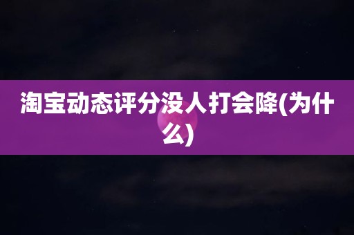 淘宝动态评分没人打会降(为什么)