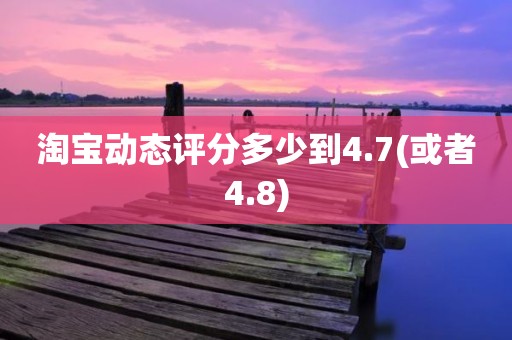 淘宝动态评分多少到4.7(或者4.8)