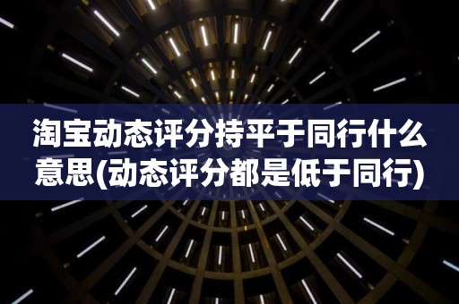 淘宝动态评分持平于同行什么意思(动态评分都是低于同行)