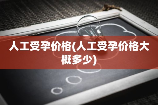 人工受孕价格(人工受孕价格大概多少)