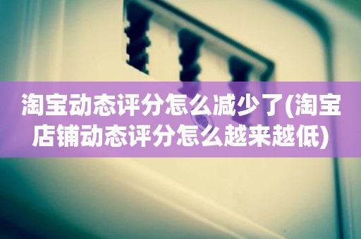 淘宝动态评分怎么减少了(淘宝店铺动态评分怎么越来越低)