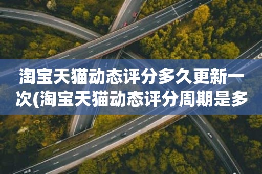 淘宝天猫动态评分多久更新一次(淘宝天猫动态评分周期是多久更新)