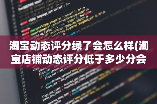 淘宝动态评分绿了会怎么样(淘宝店铺动态评分低于多少分会变成绿色的)