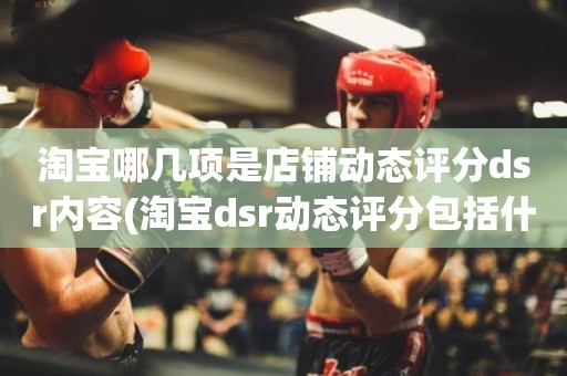淘宝哪几项是店铺动态评分dsr内容(淘宝dsr动态评分包括什么三大要素)