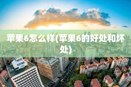 苹果6怎么样(苹果6的好处和坏处)